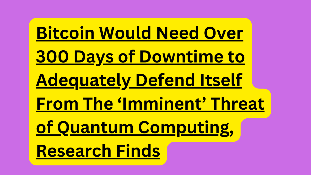 Bitcoin Would Need Over 300 Days of Downtime to Adequately Defend Itself From The ‘Imminent’ Threat of Quantum Computing, Research Finds