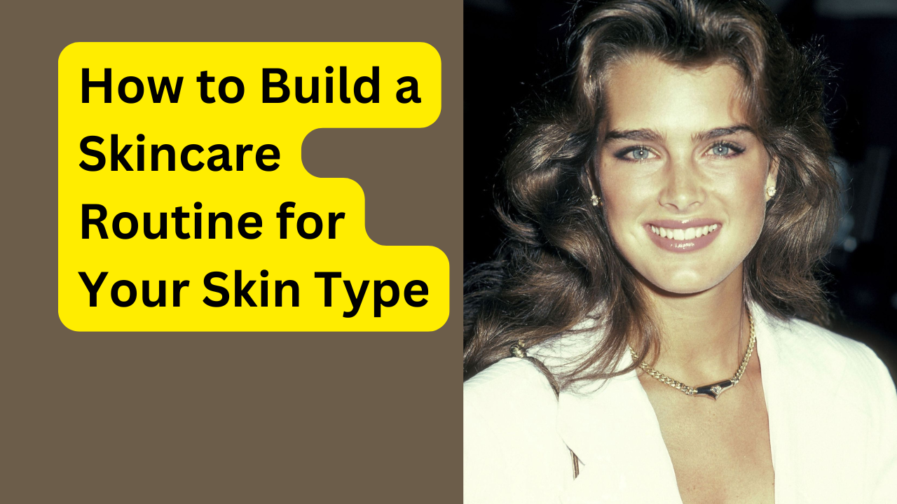 How to Build a Skincare Routine for Your Skin Type